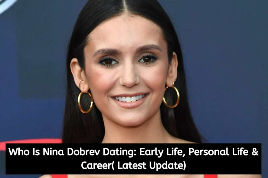 Who Is Nina Dobrev Dating Early Life, Personal Life & Career( Latest Update)