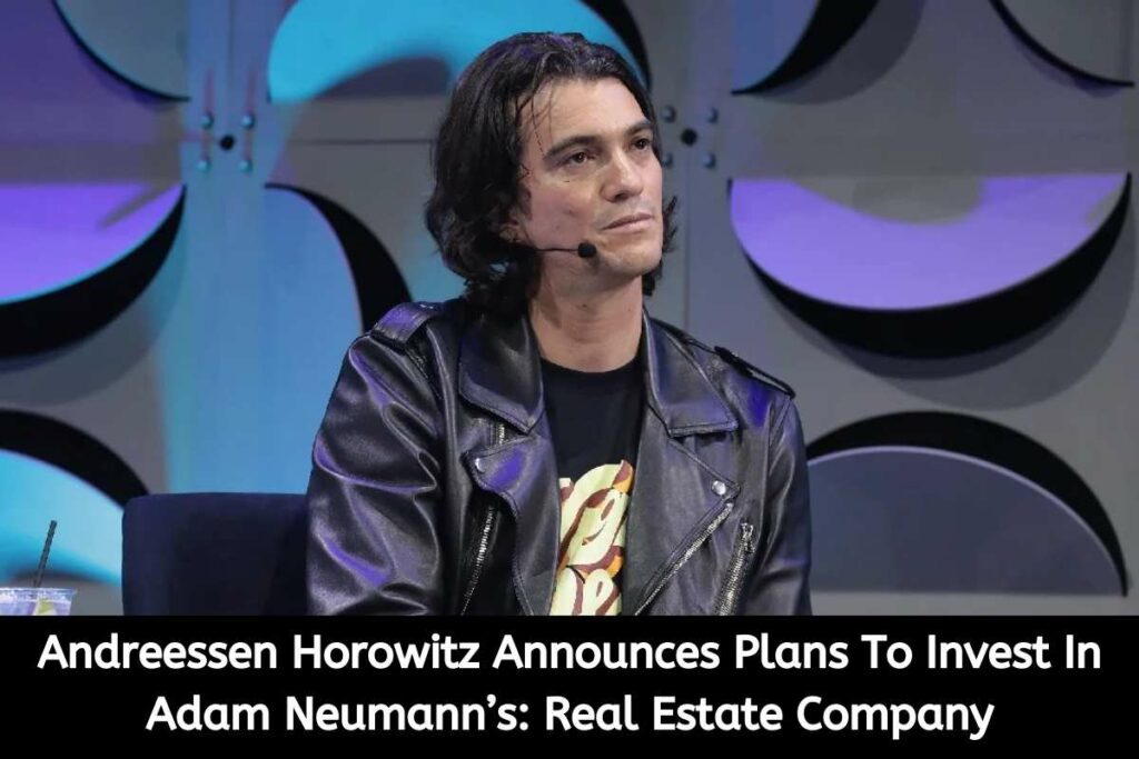 Andreessen Horowitz Announces Plans To Invest In Adam Neumann’s Real Estate Company
